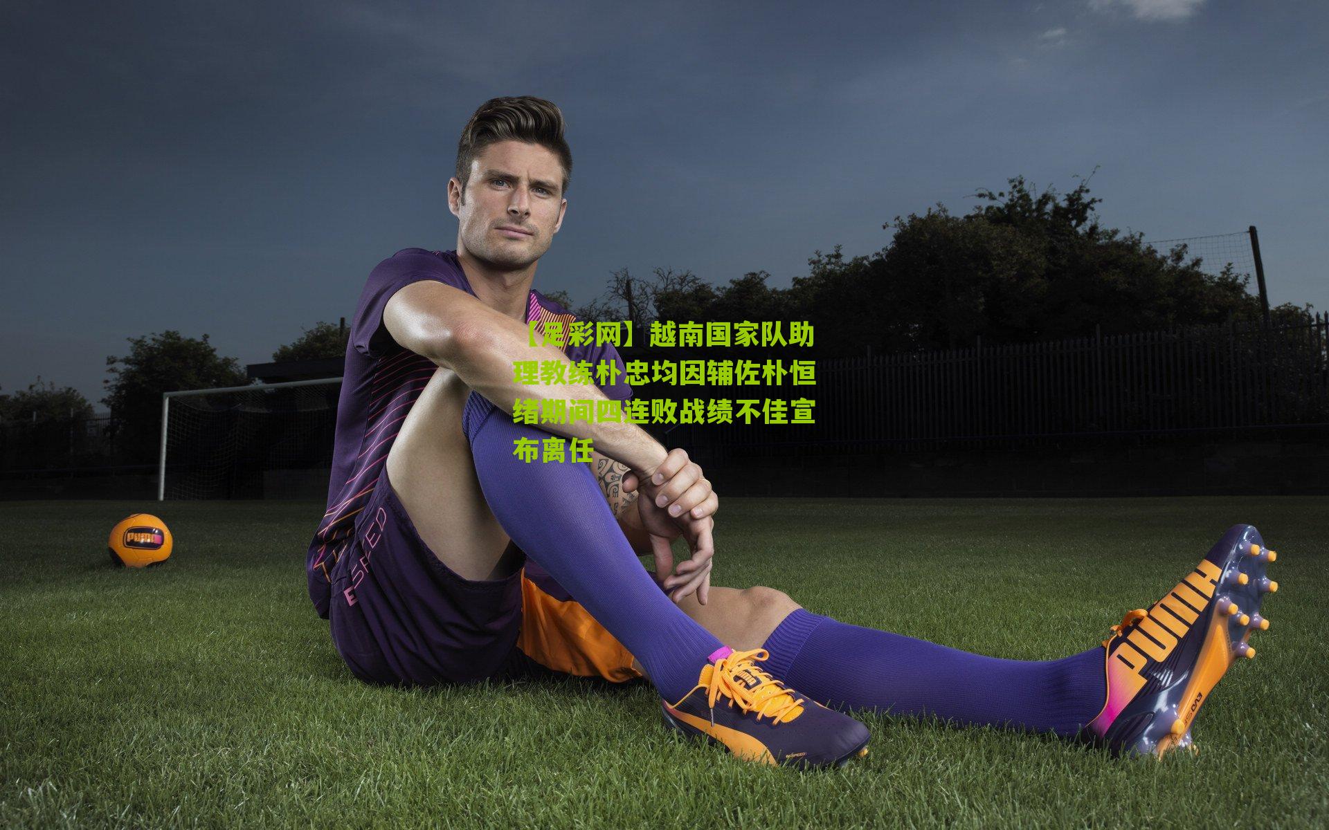越南国家队助理教练朴忠均因辅佐朴恒绪期间四连败战绩不佳宣布离任