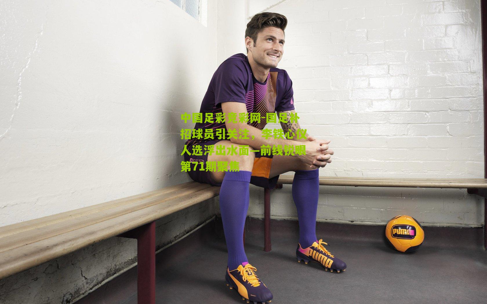 国足补招球员引关注，李铁心仪人选浮出水面—前线锐眼第71期聚焦